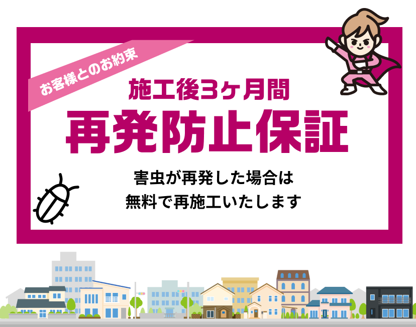 再発防止保証 ゴキブリが再発した場合は無料で再施工いたします